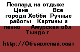 Леопард на отдыхе  › Цена ­ 12 000 - Все города Хобби. Ручные работы » Картины и панно   . Амурская обл.,Тында г.